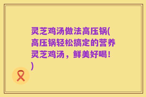 灵芝鸡汤做法高压锅(高压锅轻松搞定的营养灵芝鸡汤,鲜美好喝!)