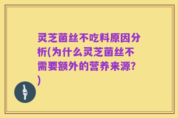 灵芝菌丝不吃料原因分析(为什么灵芝菌丝不需要额外的营养来源？)
