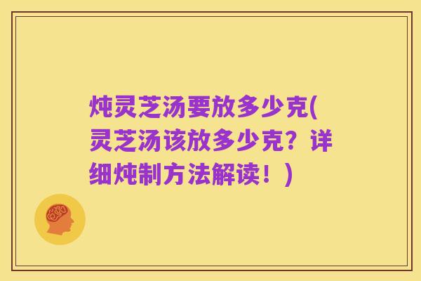 炖灵芝汤要放多少克(灵芝汤该放多少克?详细炖制方法解读!)