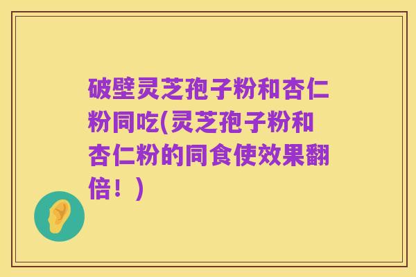破壁灵芝孢子粉和杏仁粉同吃(灵芝孢子粉和杏仁粉的同食使效果翻倍!)