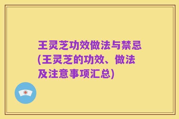 王灵芝功效做法与禁忌(王灵芝的功效、做法及注意事项汇总)