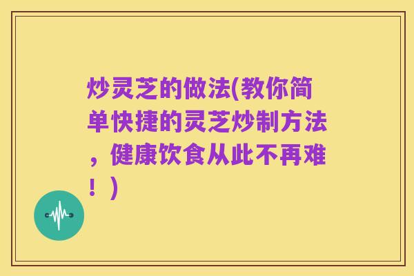 炒灵芝的做法(教你简单快捷的灵芝炒制方法,健康饮食从此不再难!)