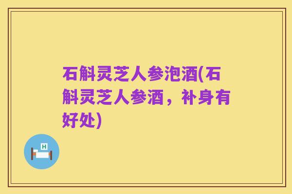 石斛灵芝人参泡酒(石斛灵芝人参酒,补身有好处)