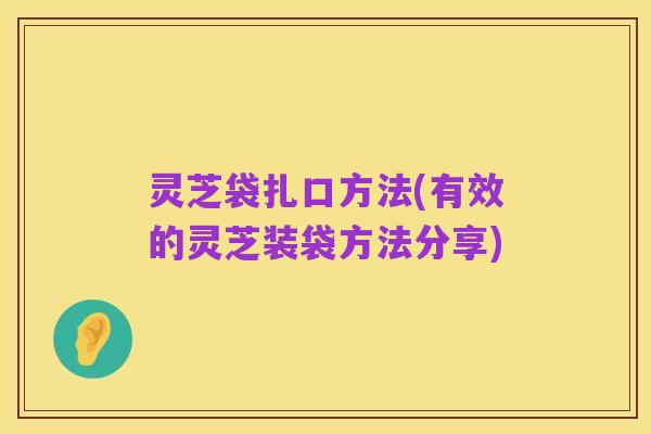 灵芝袋扎口方法(有效的灵芝装袋方法分享)