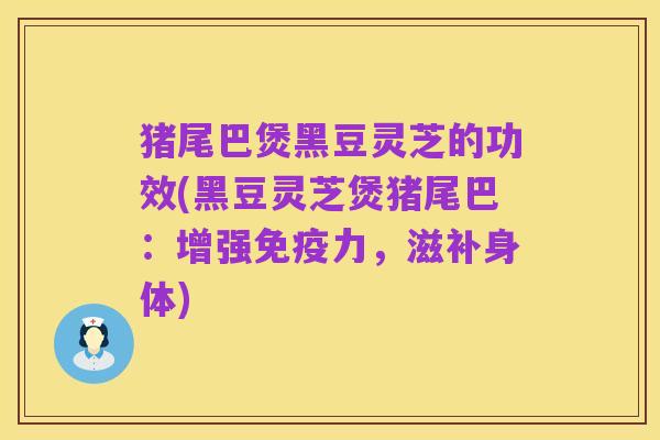 猪尾巴煲黑豆灵芝的功效(黑豆灵芝煲猪尾巴:增强免疫力,滋补身体)