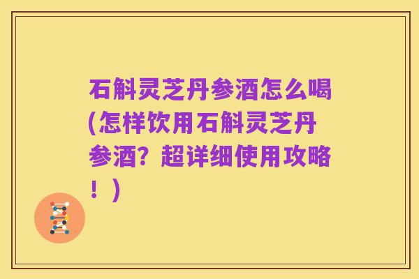石斛灵芝丹参酒怎么喝(怎样饮用石斛灵芝丹参酒?超详细使用攻略!)