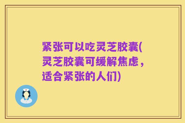 紧张可以吃灵芝胶囊(灵芝胶囊可缓解焦虑,适合紧张的人们)