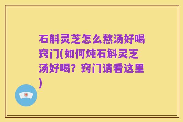 石斛灵芝怎么熬汤好喝窍门(如何炖石斛灵芝汤好喝?窍门请看这里)
