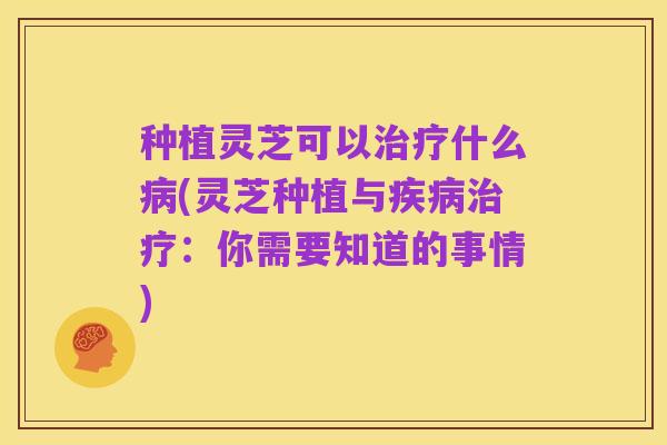 种植灵芝可以治疗什么病(灵芝种植与疾病治疗:你需要知道的事情)