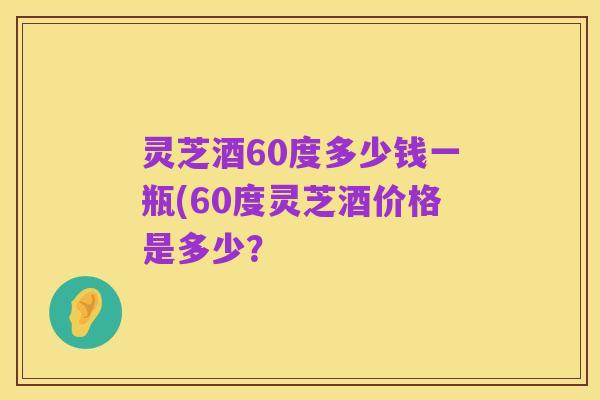 灵芝酒60度多少钱一瓶(60度灵芝酒价格是多少?
