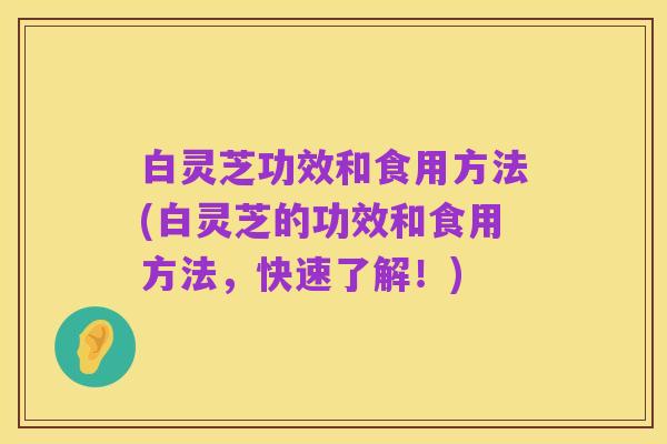 白灵芝功效和食用方法(白灵芝的功效和食用方法,快速了解!)