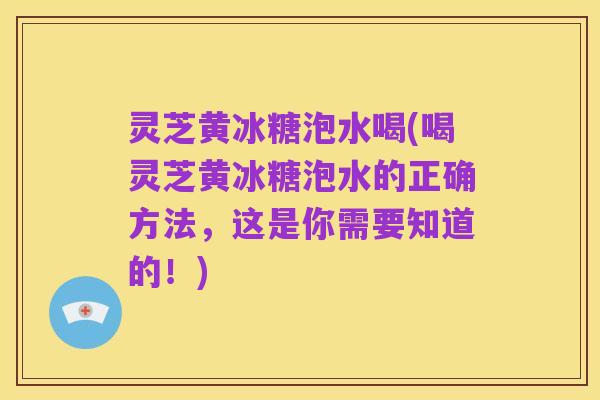 灵芝黄冰糖泡水喝(喝灵芝黄冰糖泡水的正确方法,这是你需要知道的!)