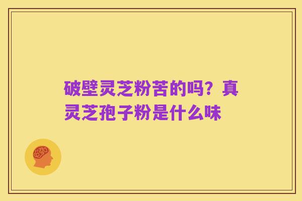 破壁灵芝粉苦的吗？真灵芝孢子粉是什么味