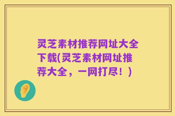 灵芝素材推荐网址大全下载(灵芝素材网址推荐大全，一网打尽！)