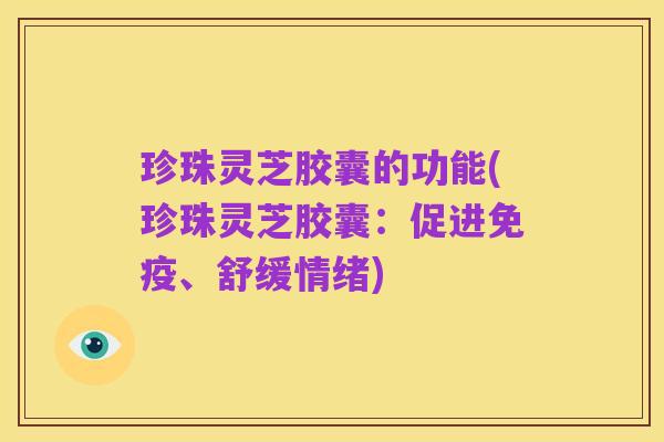 珍珠灵芝胶囊的功能(珍珠灵芝胶囊:促进免疫、舒缓情绪)