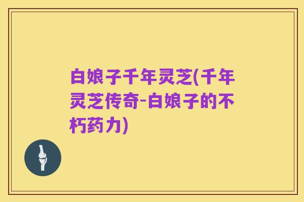 白娘子千年灵芝(千年灵芝传奇-白娘子的不朽药力)