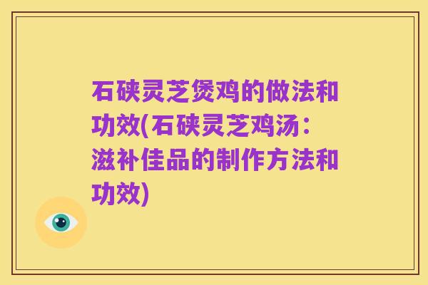 石硖灵芝煲鸡的做法和功效(石硖灵芝鸡汤:滋补佳品的制作方法和功效)