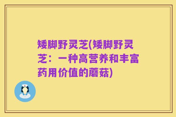 矮脚野灵芝(矮脚野灵芝：一种高营养和丰富药用价值的蘑菇)