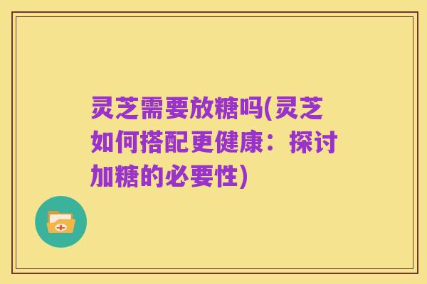 灵芝需要放糖吗(灵芝如何搭配更健康:探讨加糖的必要性)