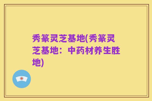 秀篆灵芝基地(秀篆灵芝基地:中药材养生胜地)