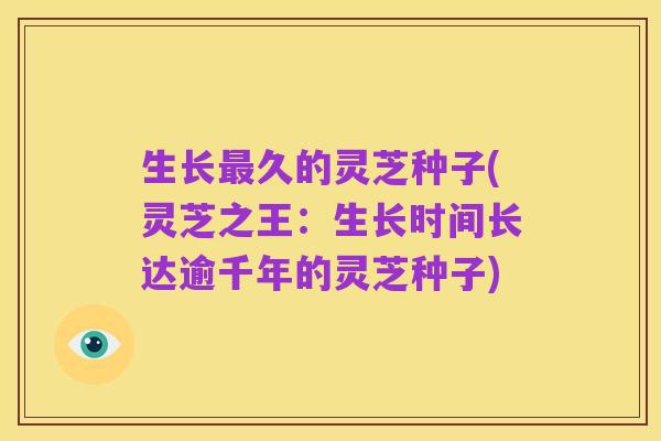 生长最久的灵芝种子(灵芝之王：生长时间长达逾千年的灵芝种子)