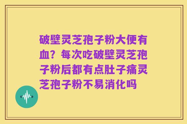 破壁灵芝孢子粉大便有血?每次吃破壁灵芝孢子粉后都有点肚子痛灵芝孢子粉不易消化吗