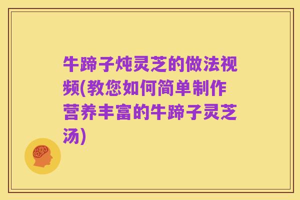 牛蹄子炖灵芝的做法视频(教您如何简单制作营养丰富的牛蹄子灵芝汤)