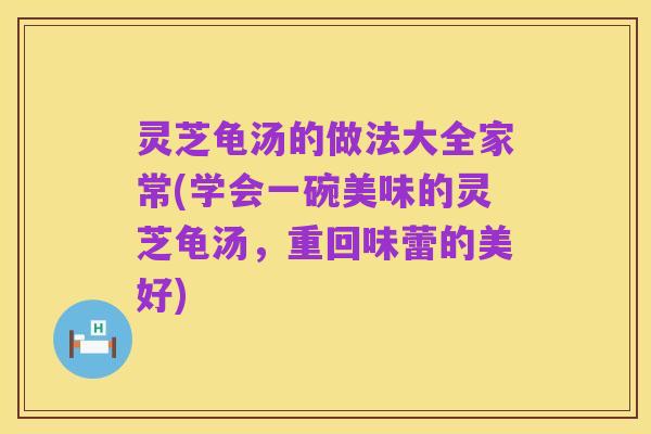 灵芝龟汤的做法大全家常(学会一碗美味的灵芝龟汤，重回味蕾的美好)