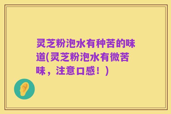灵芝粉泡水有种苦的味道(灵芝粉泡水有微苦味，注意口感！)