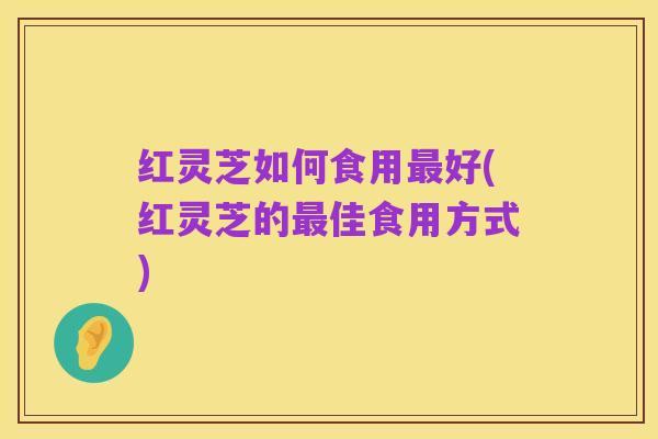 红灵芝如何食用最好(红灵芝的最佳食用方式)