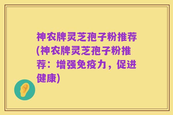 神农牌灵芝孢子粉推荐(神农牌灵芝孢子粉推荐:增强免疫力,促进健康)
