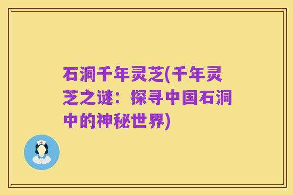 石洞千年灵芝(千年灵芝之谜:探寻中国石洞中的神秘世界)