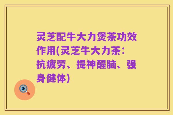 灵芝配牛大力煲茶功效作用(灵芝牛大力茶:抗疲劳、提神醒脑、强身健体)