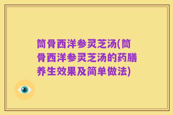 筒骨西洋参灵芝汤(筒骨西洋参灵芝汤的药膳养生效果及简单做法)
