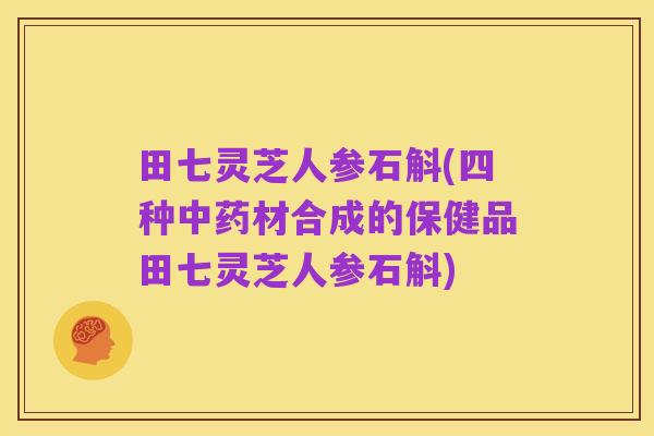 田七灵芝人参石斛(四种中药材合成的保健品田七灵芝人参石斛)