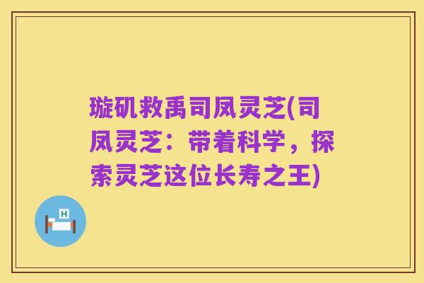 璇矶救禹司凤灵芝(司凤灵芝：带着科学，探索灵芝这位长寿之王)