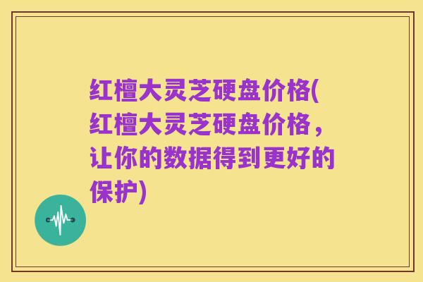 红檀大灵芝硬盘价格(红檀大灵芝硬盘价格，让你的数据得到更好的保护)