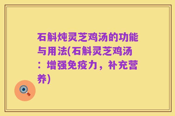 石斛炖灵芝鸡汤的功能与用法(石斛灵芝鸡汤:增强免疫力,补充营养)
