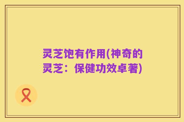 灵芝饱有作用(神奇的灵芝：保健功效卓著)