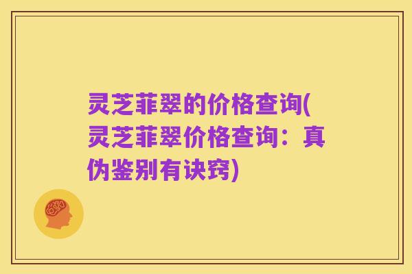灵芝菲翠的价格查询(灵芝菲翠价格查询:真伪鉴别有诀窍)