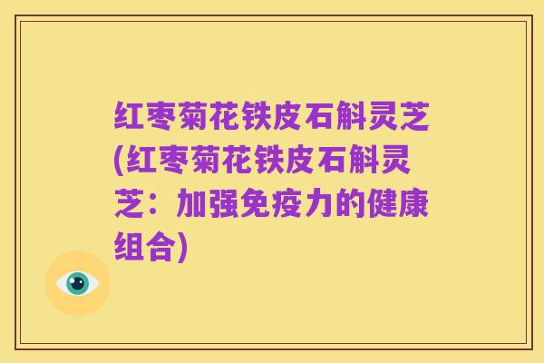 红枣菊花铁皮石斛灵芝(红枣菊花铁皮石斛灵芝：加强免疫力的健康组合)