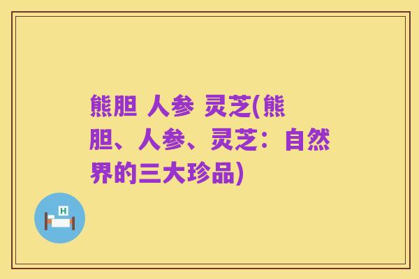 熊胆 人参 灵芝(熊胆、人参、灵芝：自然界的三大珍品)