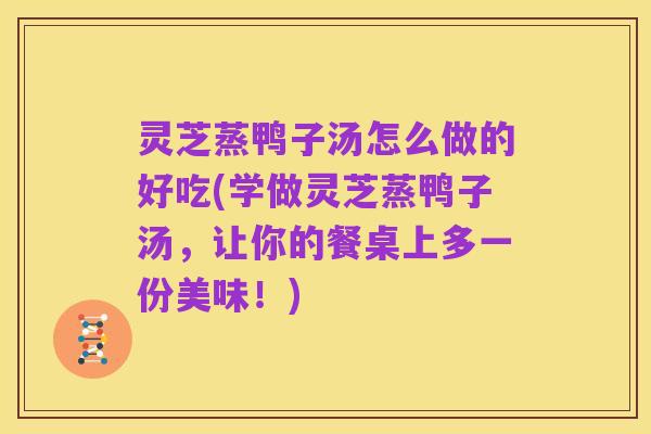 灵芝蒸鸭子汤怎么做的好吃(学做灵芝蒸鸭子汤,让你的餐桌上多一份美味!)