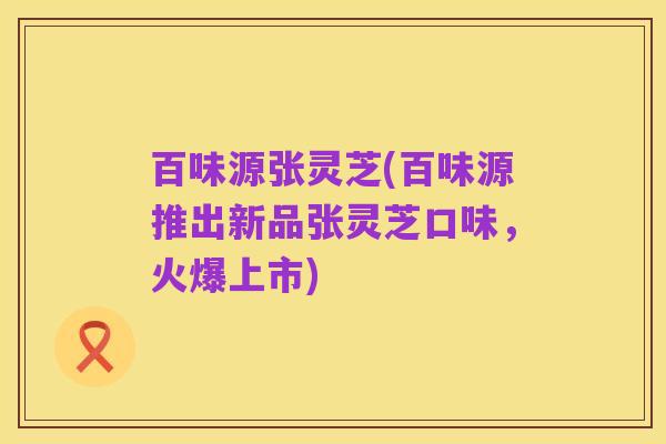 百味源张灵芝(百味源推出新品张灵芝口味,火爆上市)