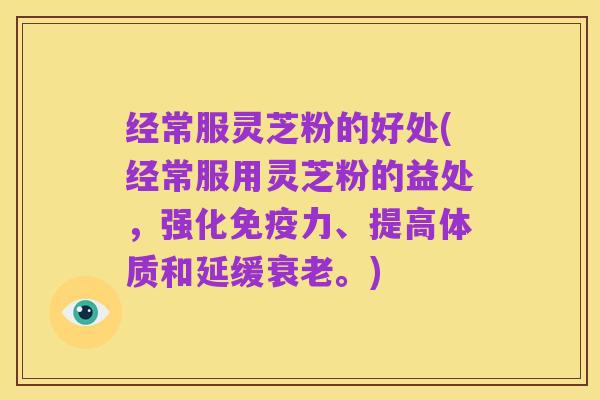经常服灵芝粉的好处(经常服用灵芝粉的益处,强化免疫力、提高体质和延缓衰老。)