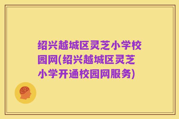 绍兴越城区灵芝小学校园网(绍兴越城区灵芝小学开通校园网服务)