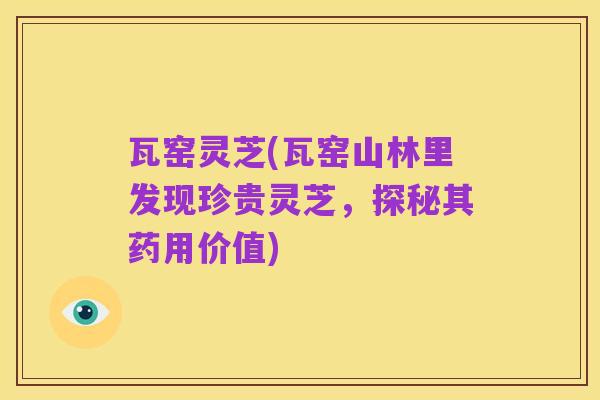 瓦窑灵芝(瓦窑山林里发现珍贵灵芝，探秘其药用价值)