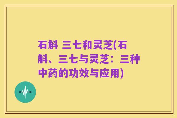 石斛 三七和灵芝(石斛、三七与灵芝:三种中药的功效与应用)