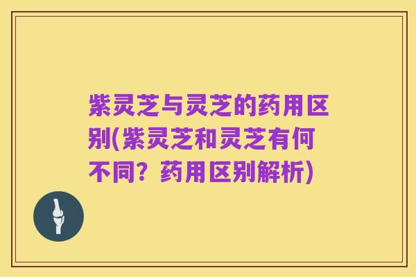 紫灵芝与灵芝的药用区别(紫灵芝和灵芝有何不同?药用区别解析)