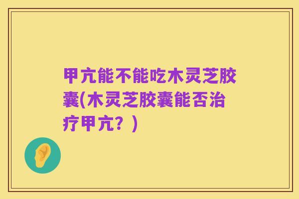 甲亢能不能吃木灵芝胶囊(木灵芝胶囊能否治疗甲亢?)
